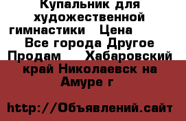 Купальник для художественной гимнастики › Цена ­ 7 000 - Все города Другое » Продам   . Хабаровский край,Николаевск-на-Амуре г.
